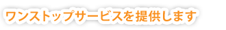 ワンストップサービスを提供します