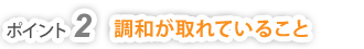ポイント2　調和が取れていること