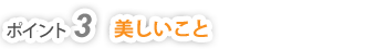 ポイント3　美しいこと